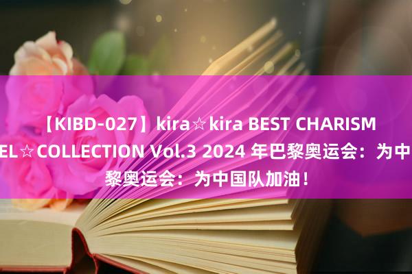 【KIBD-027】kira☆kira BEST CHARISMA☆MODEL☆COLLECTION Vol.3 2024 年巴黎奥运会：为中国队加油！