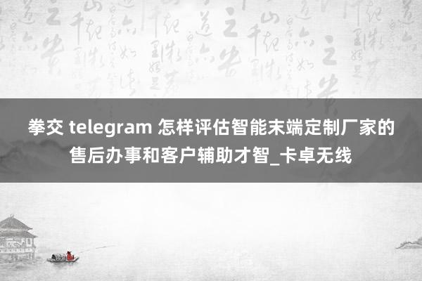 拳交 telegram 怎样评估智能末端定制厂家的售后办事和客户辅助才智_卡卓无线