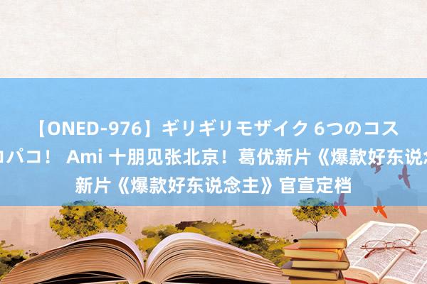 【ONED-976】ギリギリモザイク 6つのコスチュームでパコパコ！ Ami 十朋见张北京！葛优新片《爆款好东说念主》官宣定档