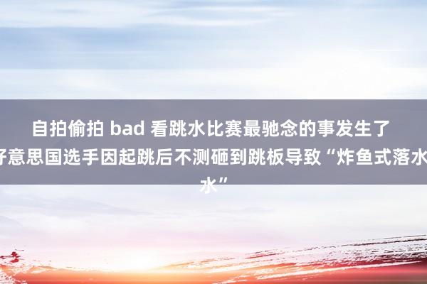 自拍偷拍 bad 看跳水比赛最驰念的事发生了 好意思国选手因起跳后不测砸到跳板导致“炸鱼式落水”