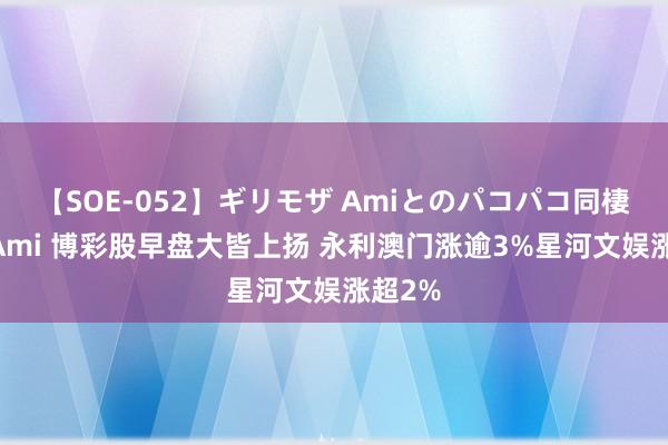 【SOE-052】ギリモザ Amiとのパコパコ同棲生活 Ami 博彩股早盘大皆上扬 永利澳门涨逾3%星河文娱涨超2%