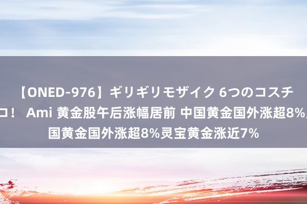 【ONED-976】ギリギリモザイク 6つのコスチュームでパコパコ！ Ami 黄金股午后涨幅居前 中国黄金国外涨超8%灵宝黄金涨近7%