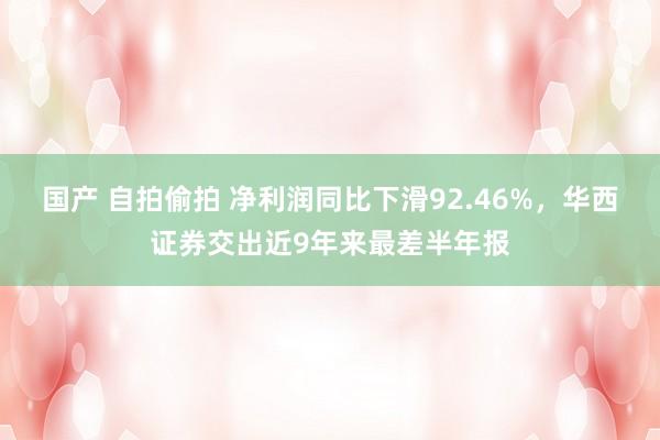 国产 自拍偷拍 净利润同比下滑92.46%，华西证券交出近9年来最差半年报