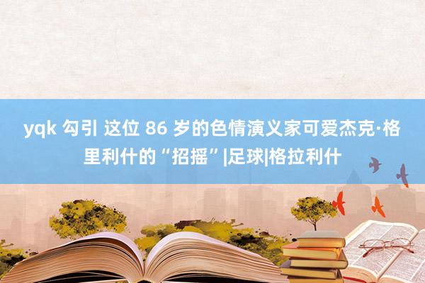 yqk 勾引 这位 86 岁的色情演义家可爱杰克·格里利什的“招摇”|足球|格拉利什