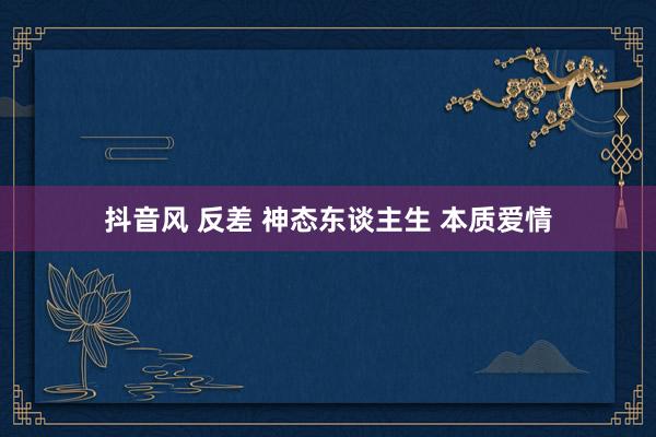 抖音风 反差 神态东谈主生 本质爱情