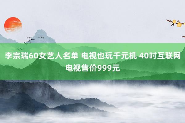 李宗瑞60女艺人名单 电视也玩千元机 40吋互联网电视售价999元