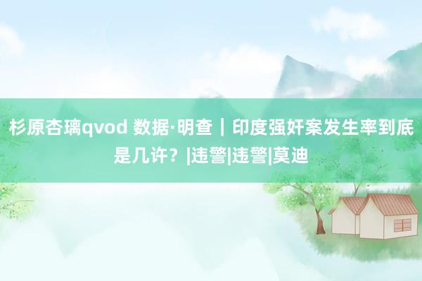 杉原杏璃qvod 数据·明查｜印度强奸案发生率到底是几许？|违警|违警|莫迪