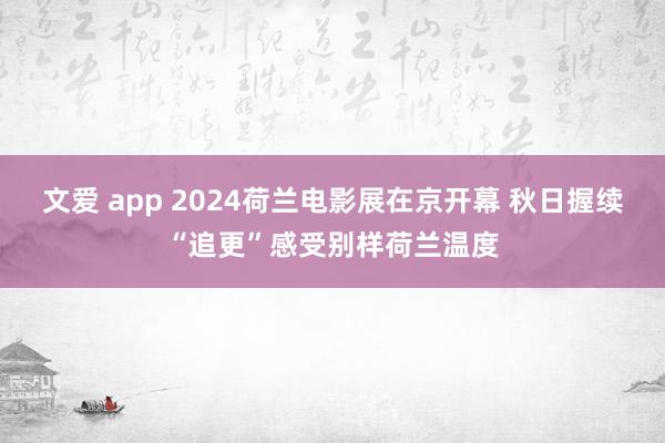 文爱 app 2024荷兰电影展在京开幕 秋日握续“追更”感受别样荷兰温度