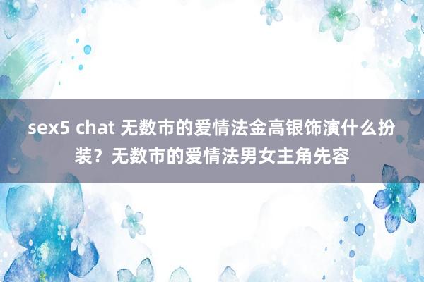 sex5 chat 无数市的爱情法金高银饰演什么扮装？无数市的爱情法男女主角先容