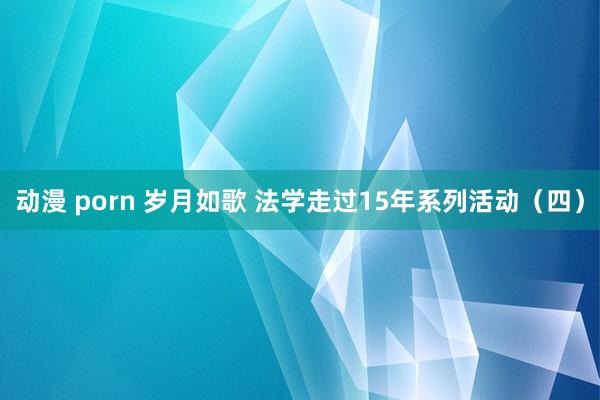 动漫 porn 岁月如歌 法学走过15年系列活动（四）