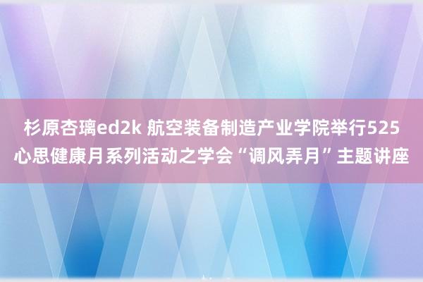 杉原杏璃ed2k 航空装备制造产业学院举行525心思健康月系列活动之学会“调风弄月”主题讲座