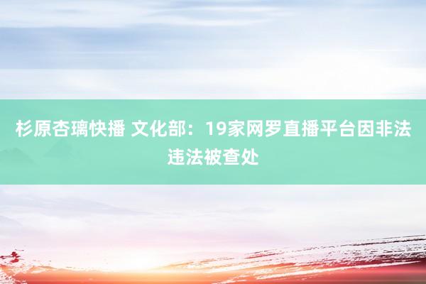 杉原杏璃快播 文化部：19家网罗直播平台因非法违法被查处