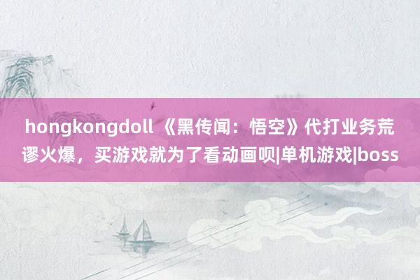 hongkongdoll 《黑传闻：悟空》代打业务荒谬火爆，买游戏就为了看动画呗|单机游戏|boss