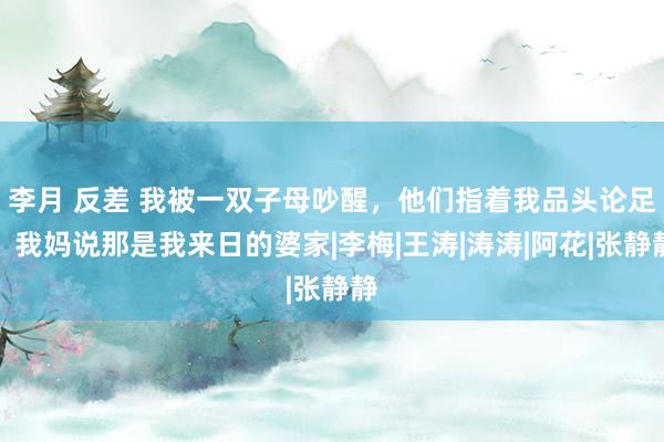 李月 反差 我被一双子母吵醒，他们指着我品头论足，我妈说那是我来日的婆家|李梅|王涛|涛涛|阿花|张静静