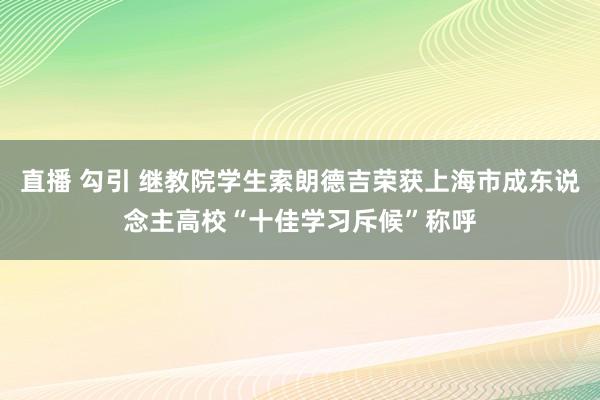 直播 勾引 继教院学生索朗德吉荣获上海市成东说念主高校“十佳学习斥候”称呼