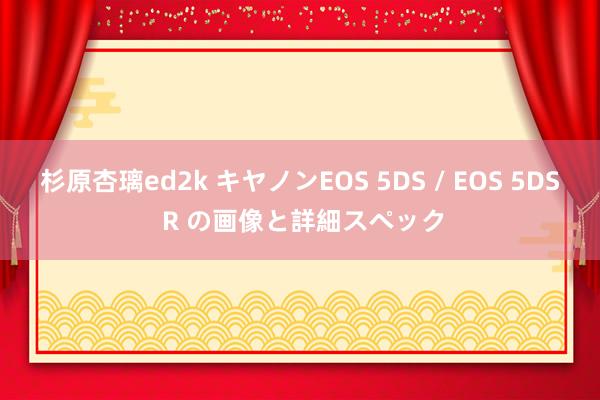 杉原杏璃ed2k キヤノンEOS 5DS / EOS 5DS R の画像と詳細スペック