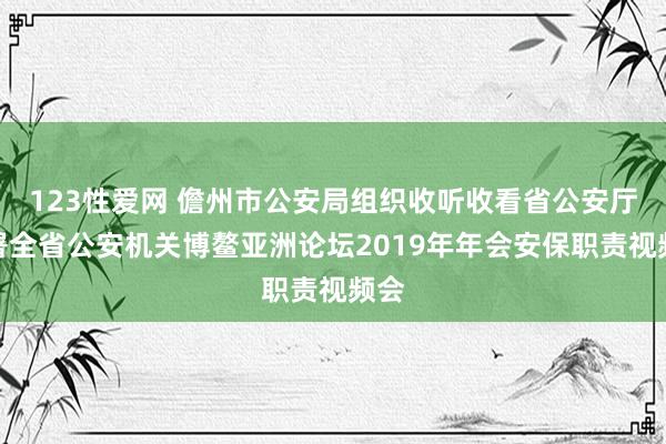 123性爱网 儋州市公安局组织收听收看省公安厅部署全省公安机关博鳌亚洲论坛2019年年会安保职责视频会