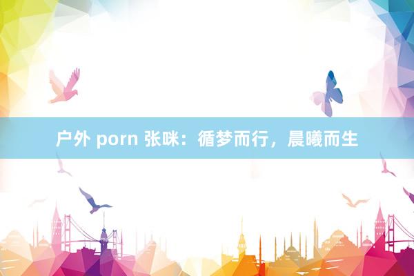 户外 porn 张咪：循梦而行，晨曦而生