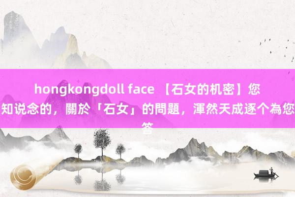 hongkongdoll face 【石女的机密】您所不知说念的，關於「石女」的問題，渾然天成逐个為您解答