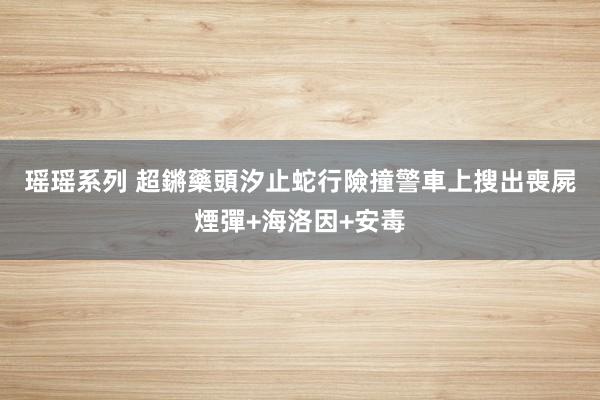 瑶瑶系列 超鏘藥頭汐止蛇行險撞警　車上搜出喪屍煙彈+海洛因+安毒