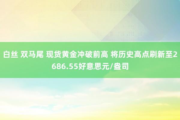 白丝 双马尾 现货黄金冲破前高 将历史高点刷新至2686.55好意思元/盎司