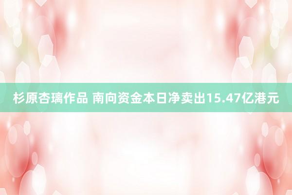 杉原杏璃作品 南向资金本日净卖出15.47亿港元