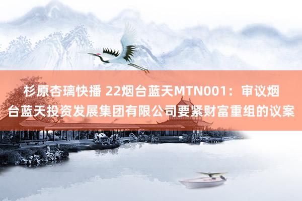 杉原杏璃快播 22烟台蓝天MTN001：审议烟台蓝天投资发展集团有限公司要紧财富重组的议案