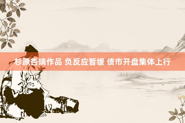 杉原杏璃作品 负反应暂缓 债市开盘集体上行