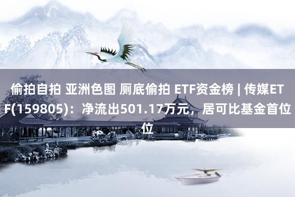 偷拍自拍 亚洲色图 厕底偷拍 ETF资金榜 | 传媒ETF(159805)：净流出501.17万元，居可比基金首位